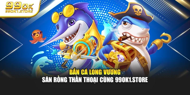Bắn Cá Long Vương - Săn Rồng Thần Thoại Cùng 99ok1.store