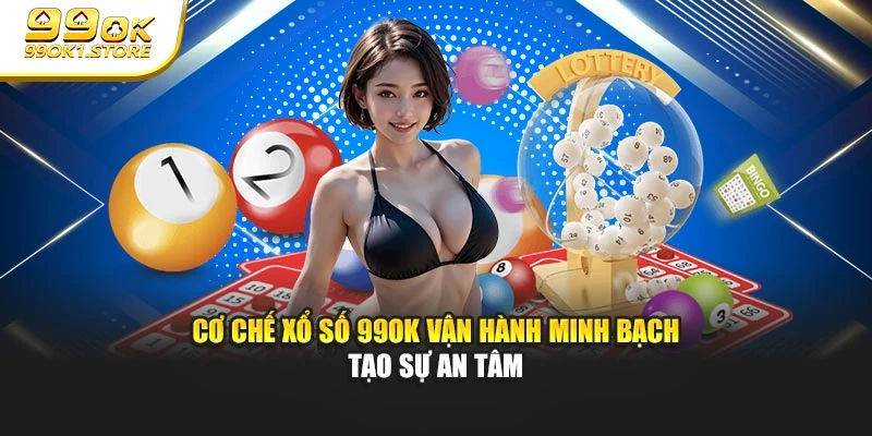 Cơ chế xổ số 99OK vận hành minh bạch tạo sự an tâm