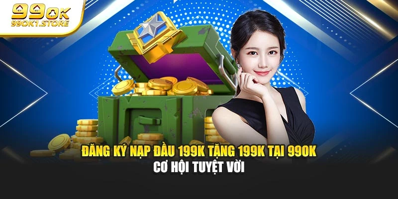 Đăng Ký Nạp Đầu 199k Tặng 199k Tại 99ok – Cơ Hội Tuyệt Vời&nbsp;